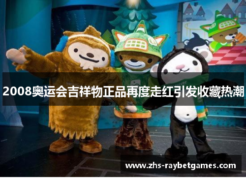 2008奥运会吉祥物正品再度走红引发收藏热潮